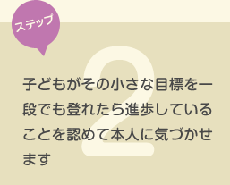 子どもがその小さな目標を一段でも登れたら進歩していることを認めて本人に気づかせます