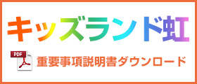 キッズランド虹 重要事項説明書ダウンロード