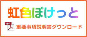 虹色ぽけっと要事項説明書ダウンロード