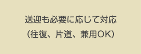 送迎も必要に応じて対応（往復、片道、兼用OK）